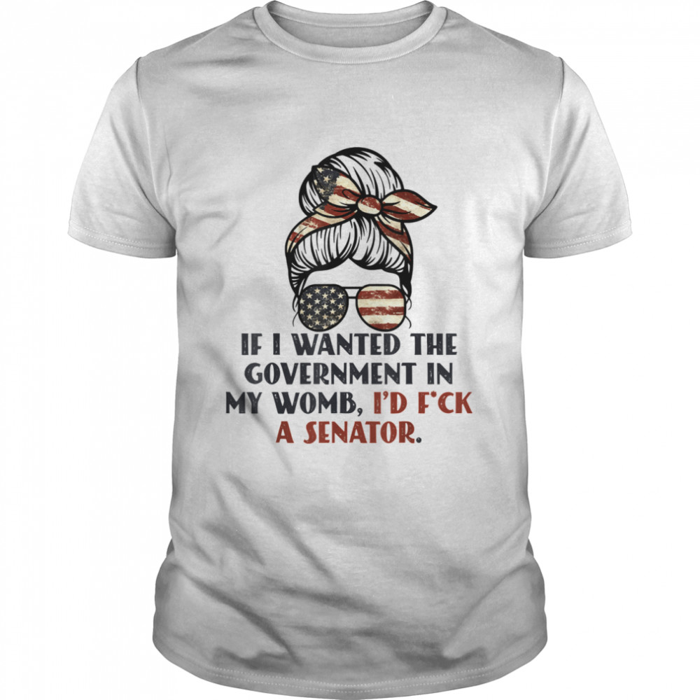If I Wanted The Government In My Womb Would I’d Fuck a Senator shirt Classic Men's T-shirt