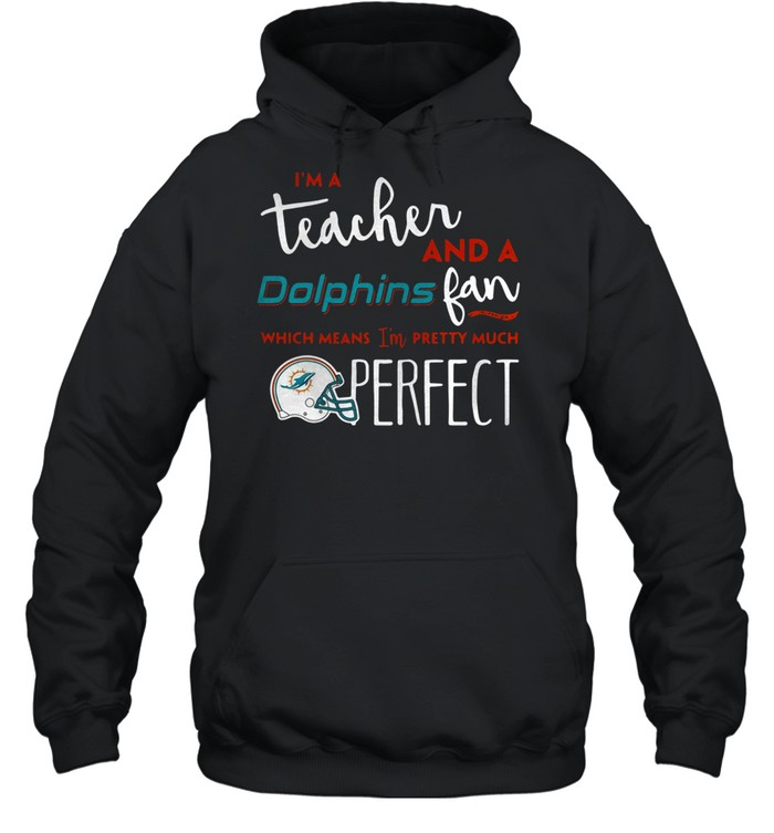 I’m a teacherand a Miami Dolphins fan which means I’m pretty much perfect shirt Unisex Hoodie
