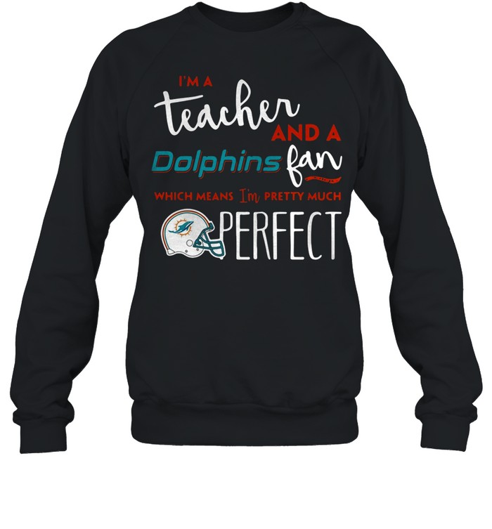 I’m a teacherand a Miami Dolphins fan which means I’m pretty much perfect shirt Unisex Sweatshirt