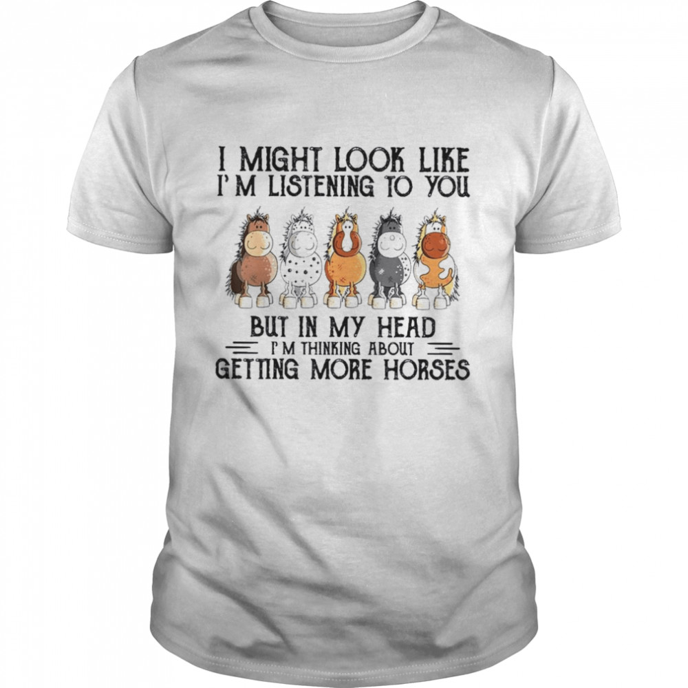 i might look like im listening to you but in my head im thinking about getting more horses shirt