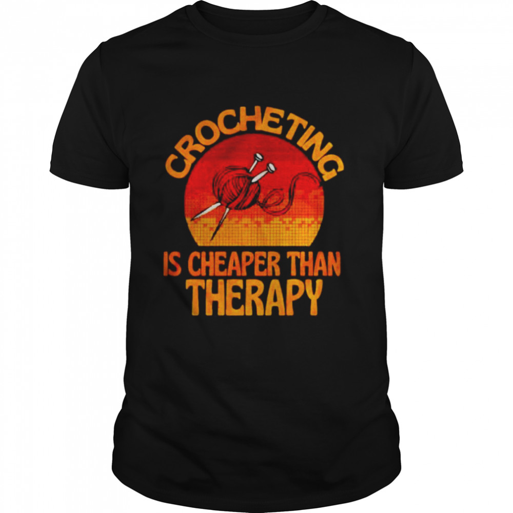 Crocheting is cheaper than therapy shirt
