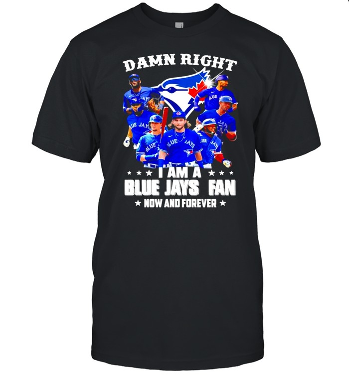 Damn right I am a Blue Jays Fan now and forever shirt