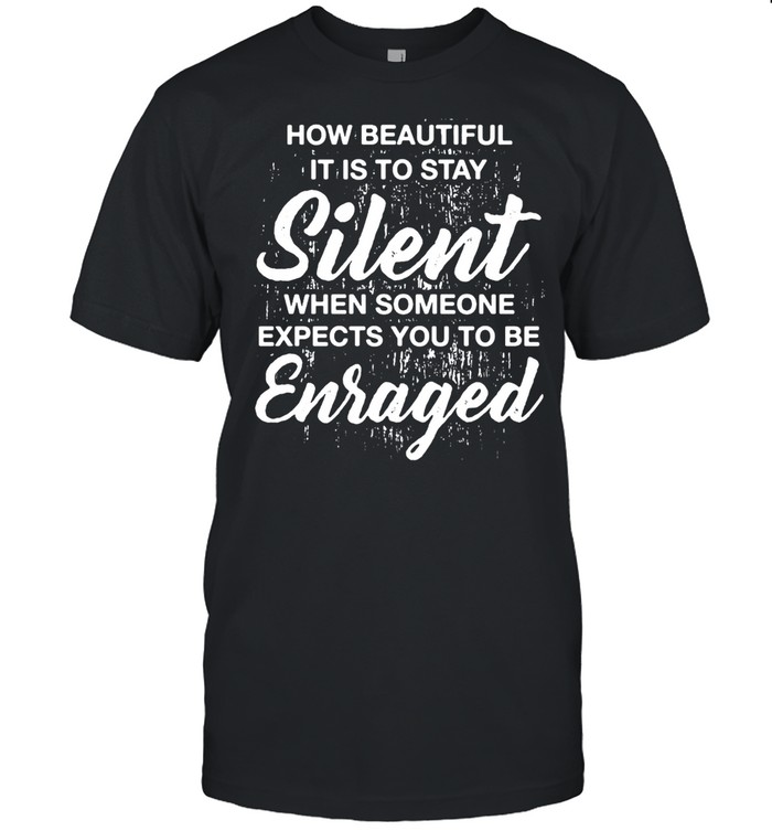 How Beautiful It Is To Stay Silent When Someone Expects You To Be Enraged T-shirt