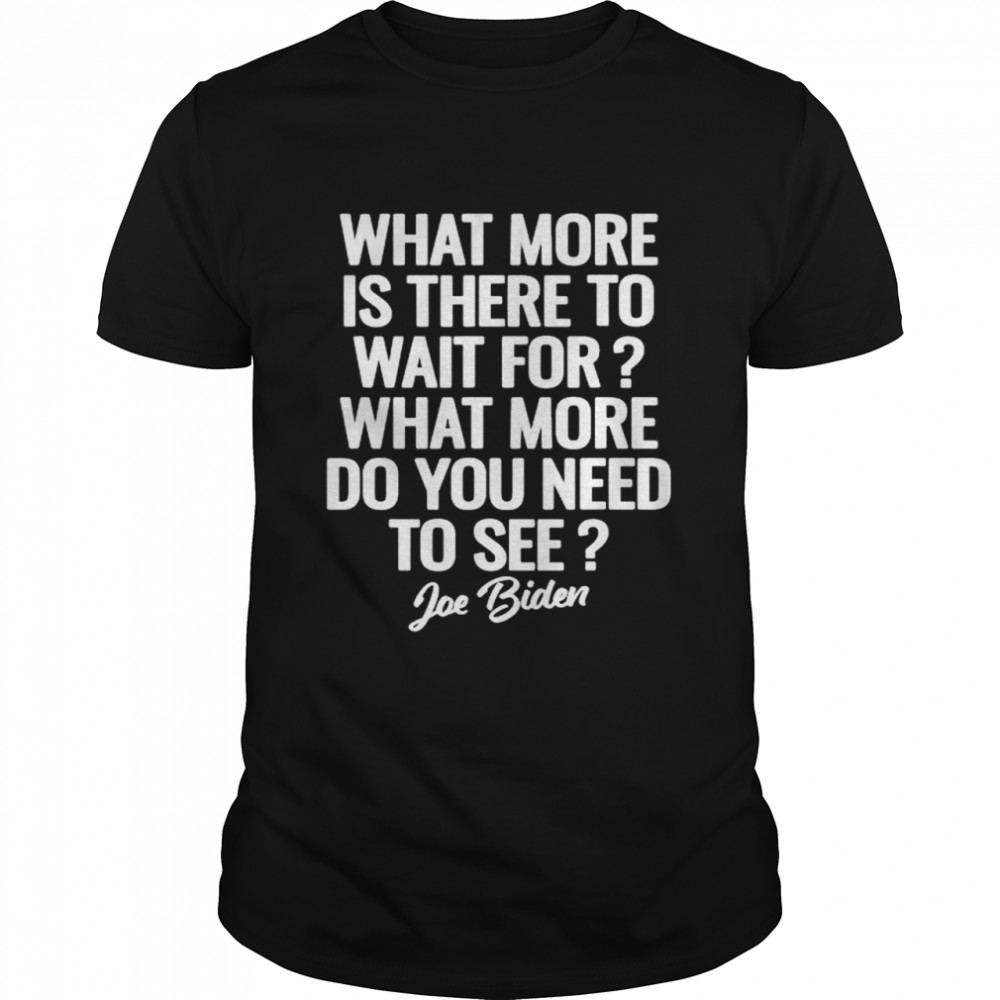 Joe Biden what more is there to wait for shirt