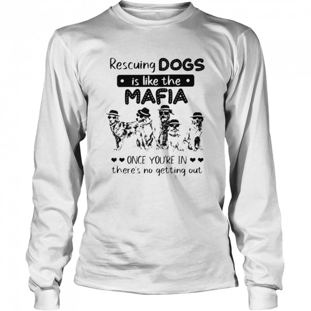 Rescuing dogs is like the Mafia once you’re in there’s no getting out shirt Long Sleeved T-shirt