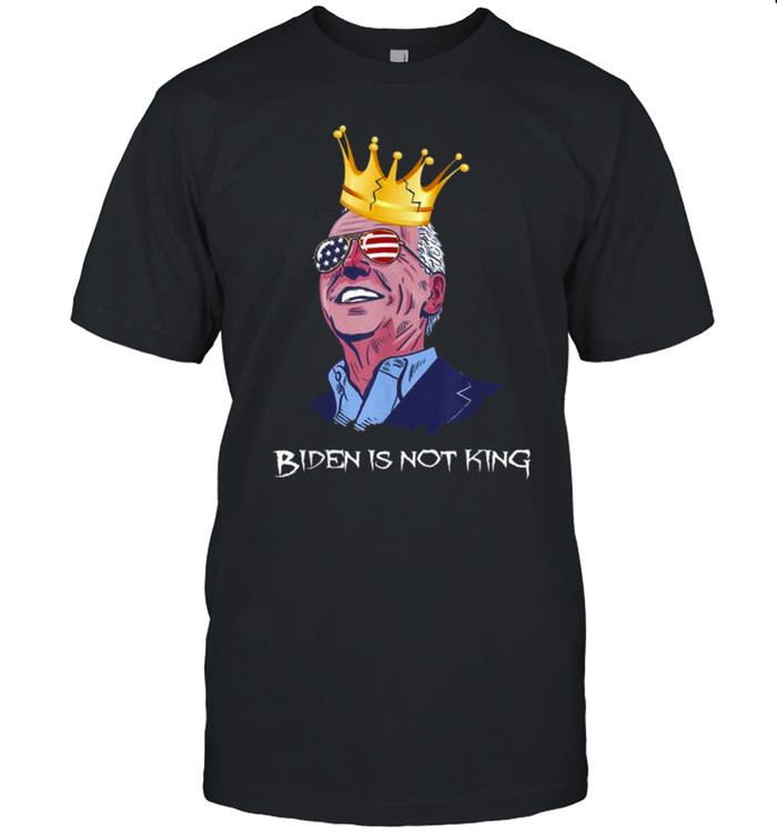 Biden Is Not King And Not My Dictator Shirt