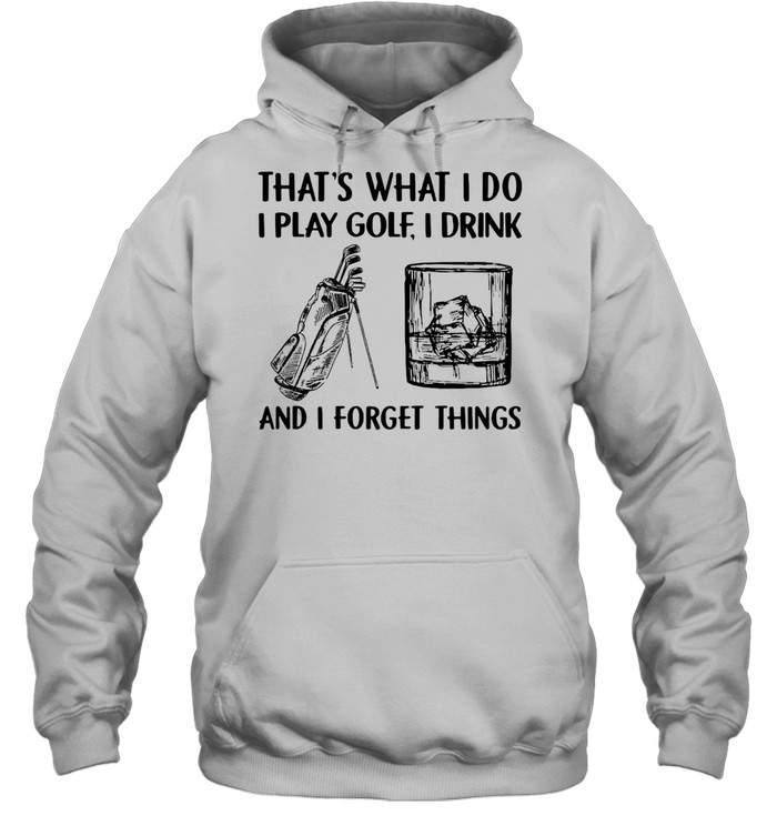 Golf Drink Whiskey That’s What I Do I Play I Drink And I Forget Things T-shirt Unisex Hoodie