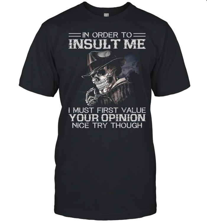 In order to insult me i must first value your opinion nice try though shirt
