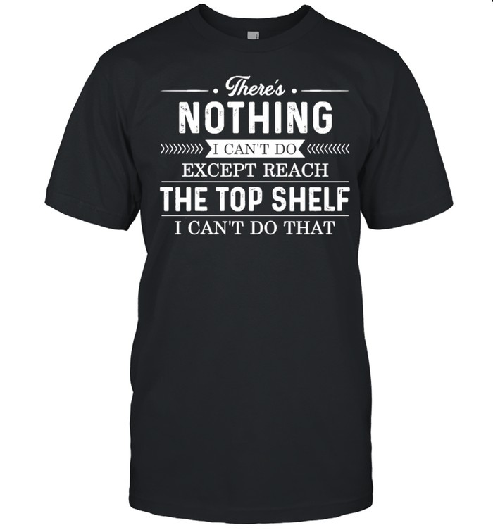 theres nothing I cant do except reach the top shelf I cant do that shirt