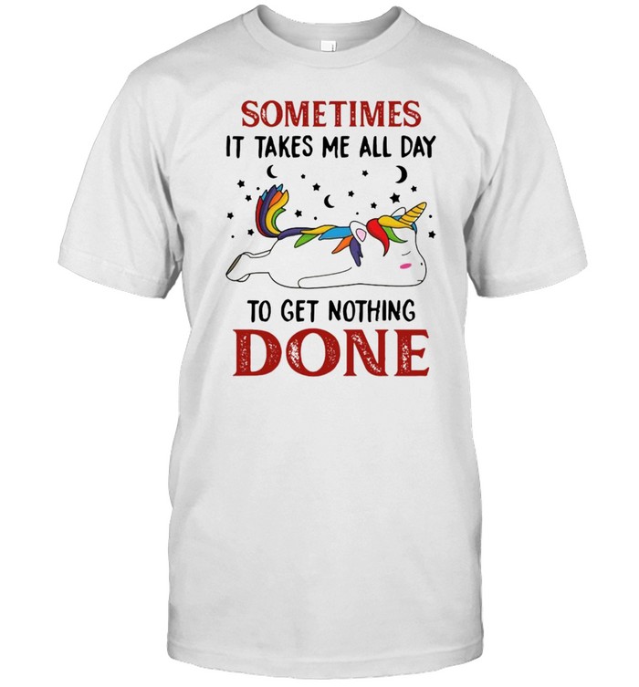 Unicorn sometimes it takes Me all day to get nothing done shirt