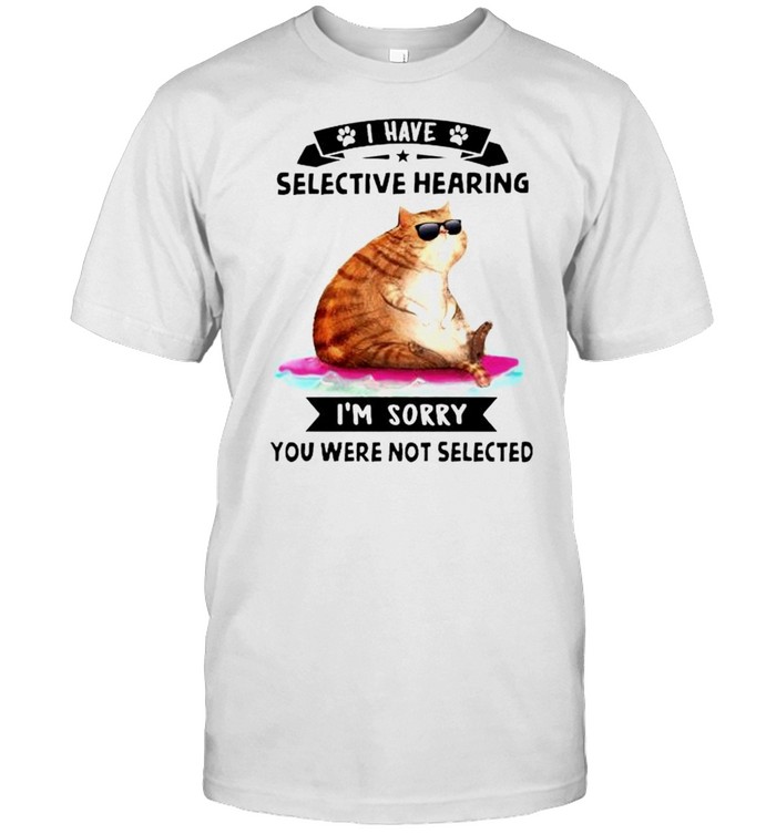 Cat I have selective hearing I’m sorry you were not selected shirt