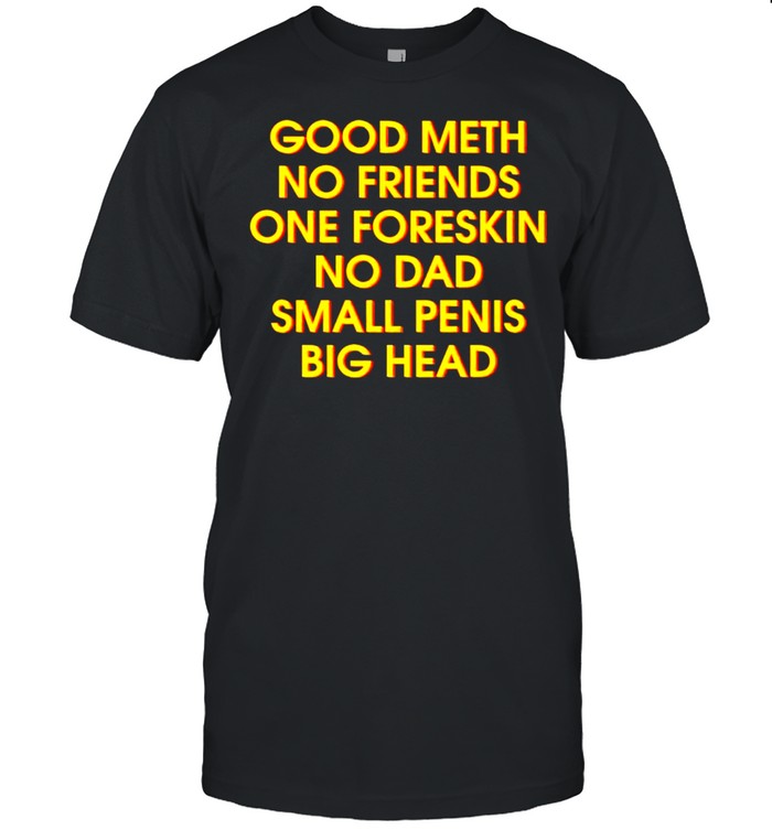 Good meth no friends one foreskin no dad small penis big head shirt Classic Men's T-shirt