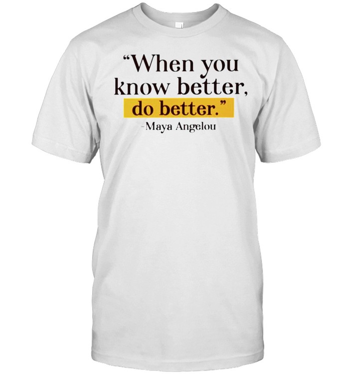 Maya Angelou when you know better do better shirt