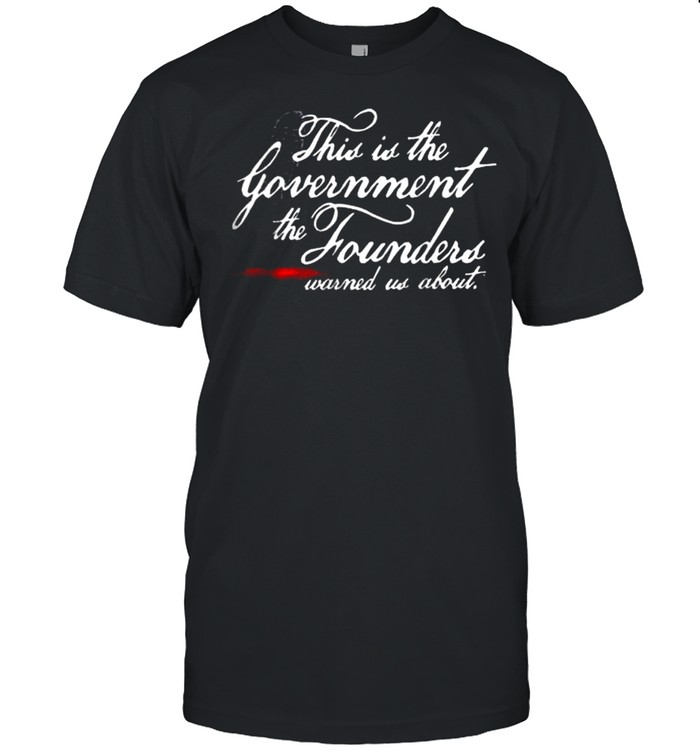 The Government The Founders Warned Us About Shirt