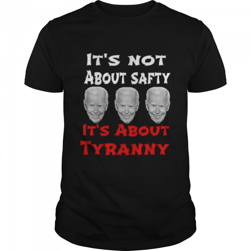 Joe Biden it’s not about safety it’s about tyranny shirt