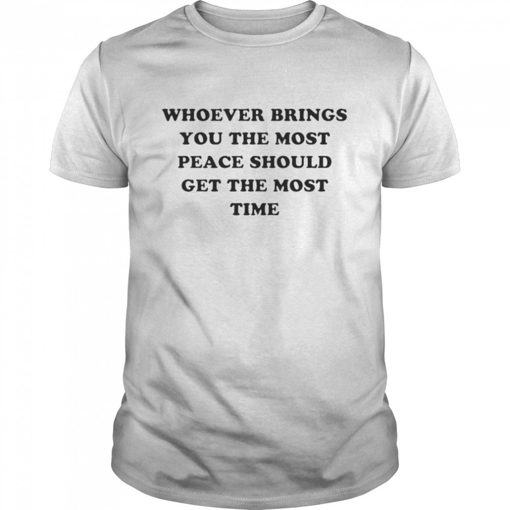 Whoever brings you the most peace should get the most time shirt Classic Men's T-shirt