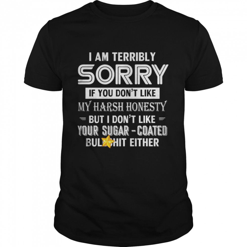 I Am Terribly Sorry If You Dont Like My Harsh Honesty But I Dont Like Your Sugar shirt