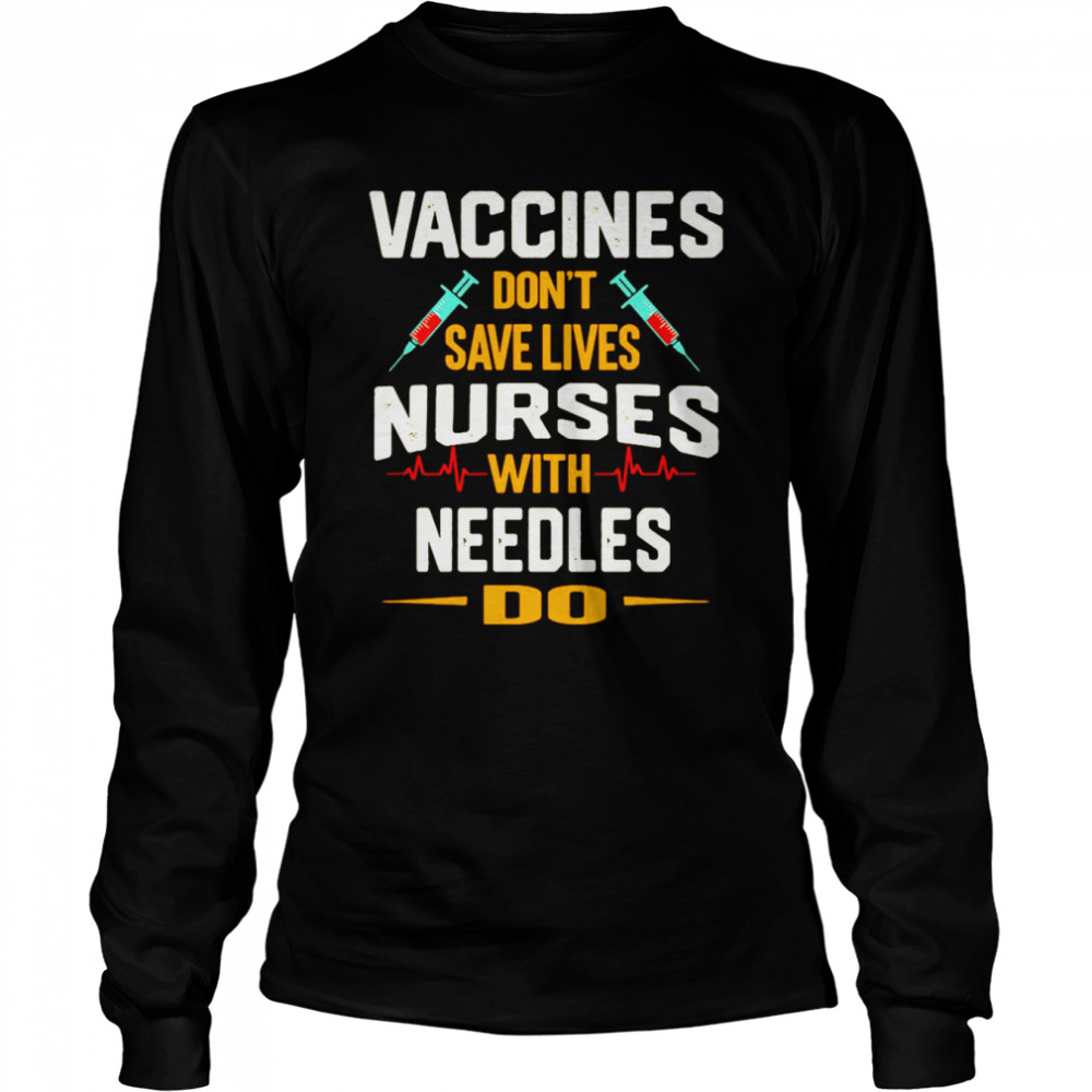 Vaccines Don’t Save Lives Nurses With Needles Do T-shirt Long Sleeved T-shirt