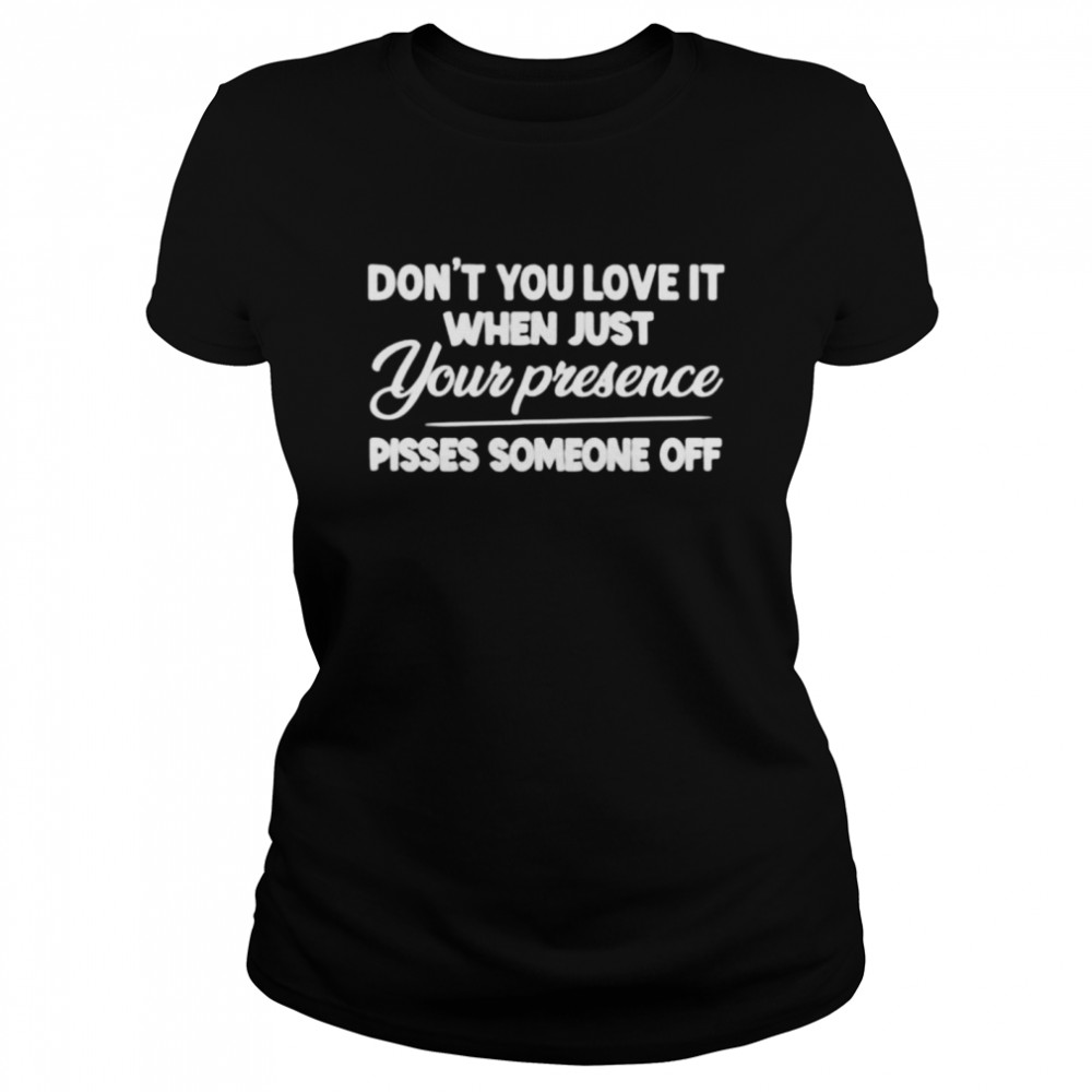 Don’t you love it when just your presence pisses someone off t-shirt Classic Women's T-shirt