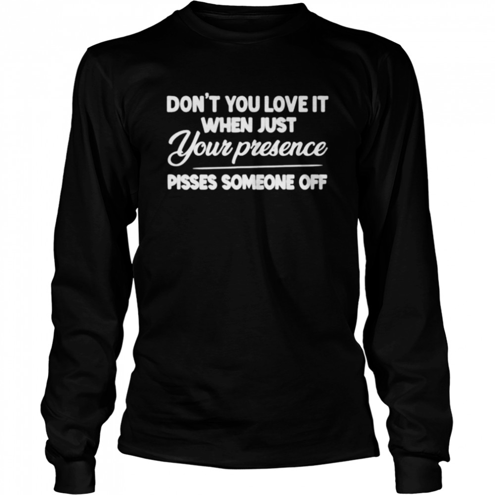 Don’t you love it when just your presence pisses someone off t-shirt Long Sleeved T-shirt