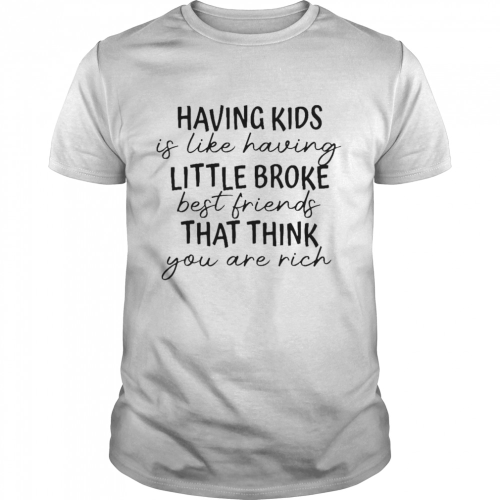 Having kids is like having little broke best friends shirt