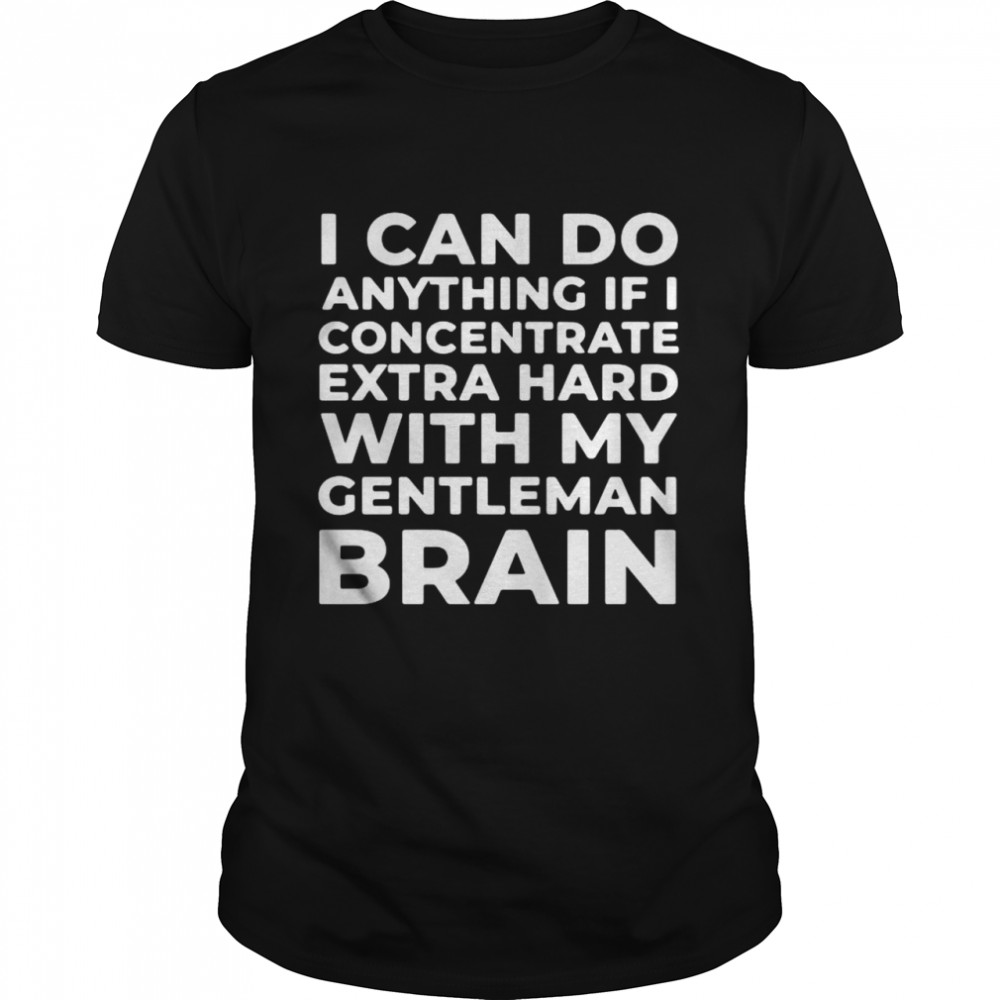 I can do anything if I concentrate extra hard with my gentleman brain shirt