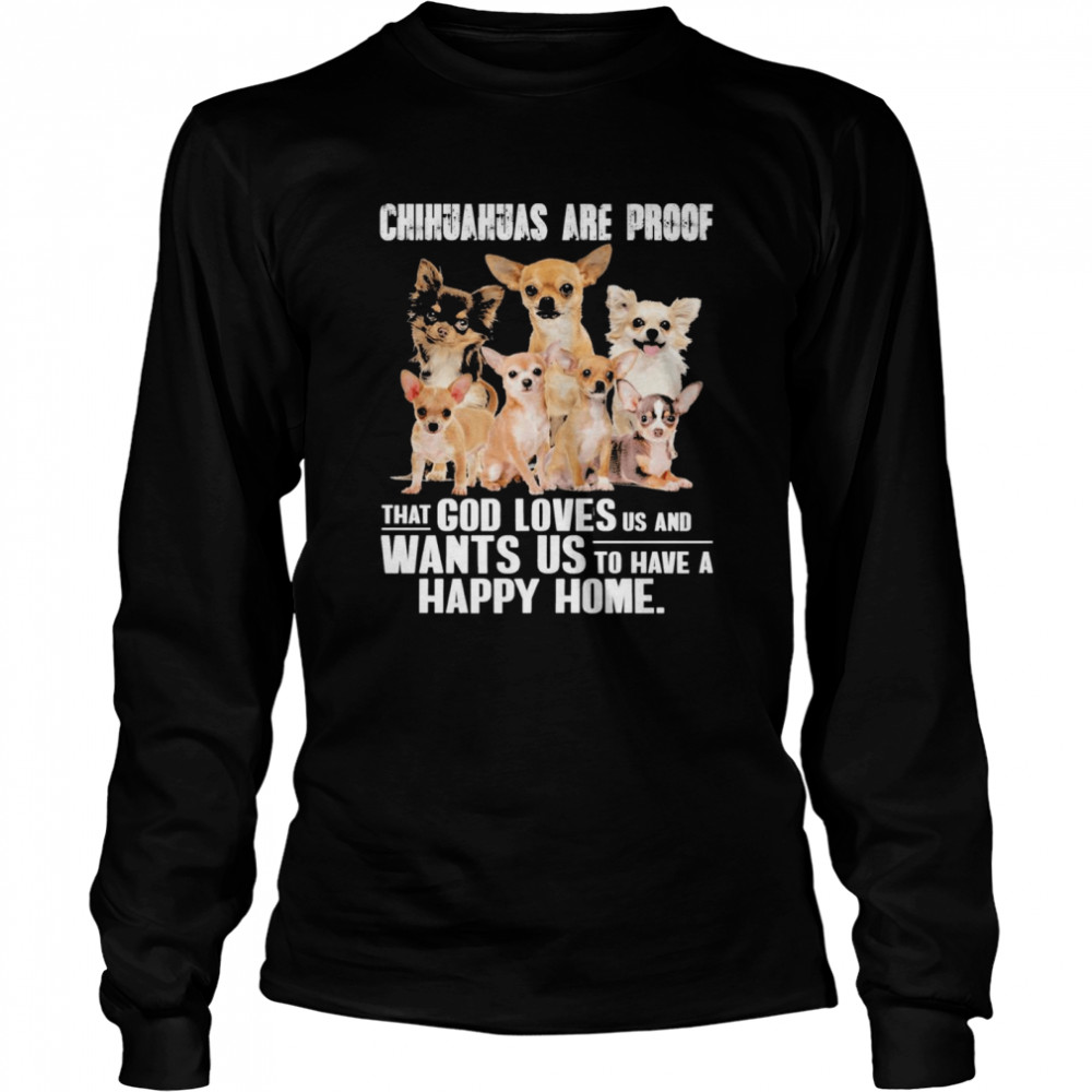 Chihuahuas are proof that god loves us and wants us to have a happy home shirt Long Sleeved T-shirt