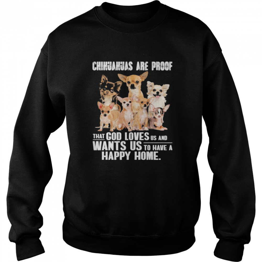 Chihuahuas are proof that god loves us and wants us to have a happy home shirt Unisex Sweatshirt