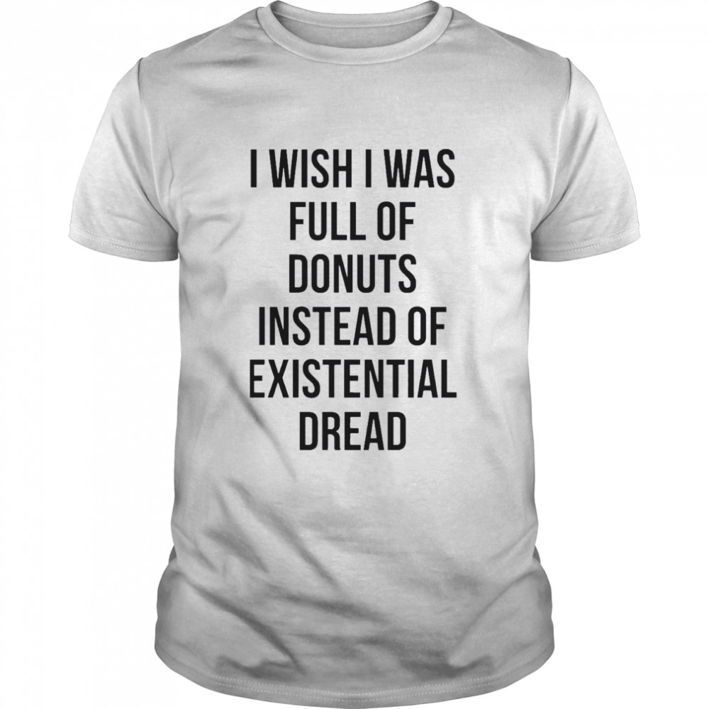 I wish I was full of donuts instead of existential dread shirt