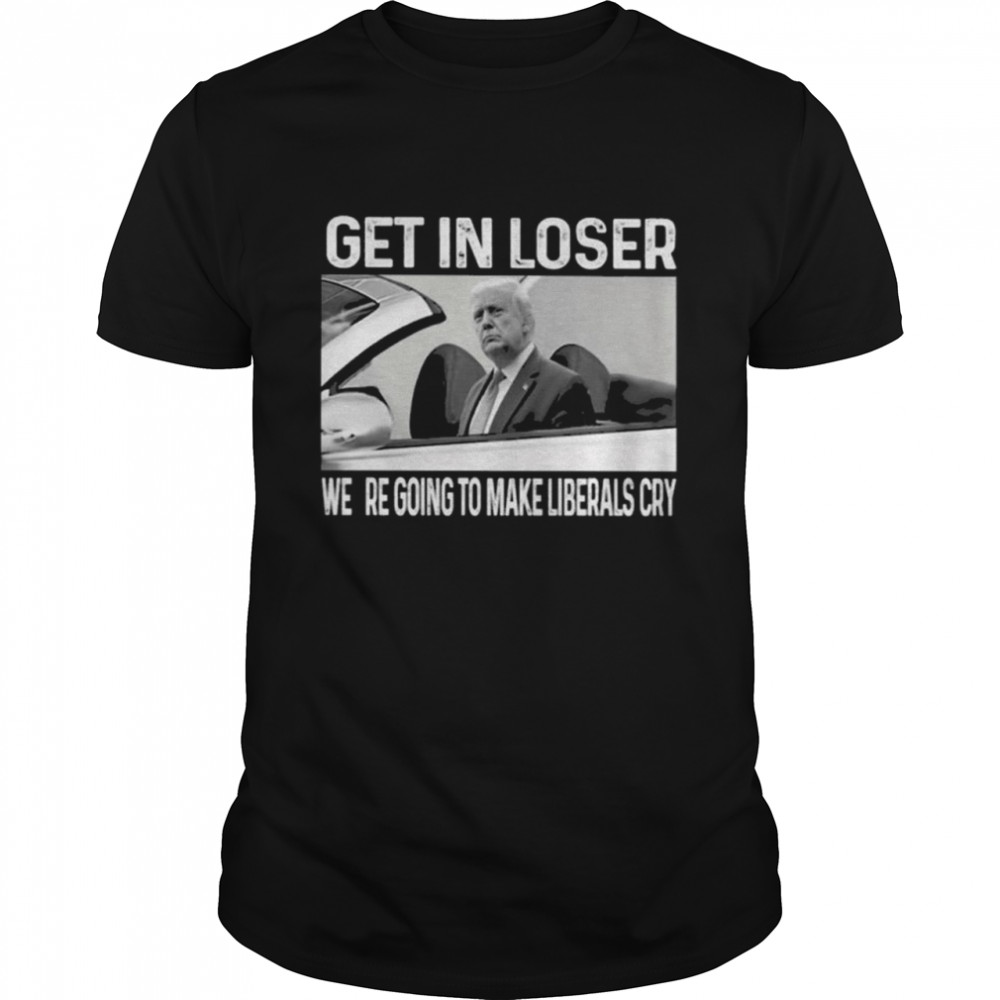 Donald Trump Get In Loser were going to make Liberals Cry 2021 shirt Classic Men's T-shirt