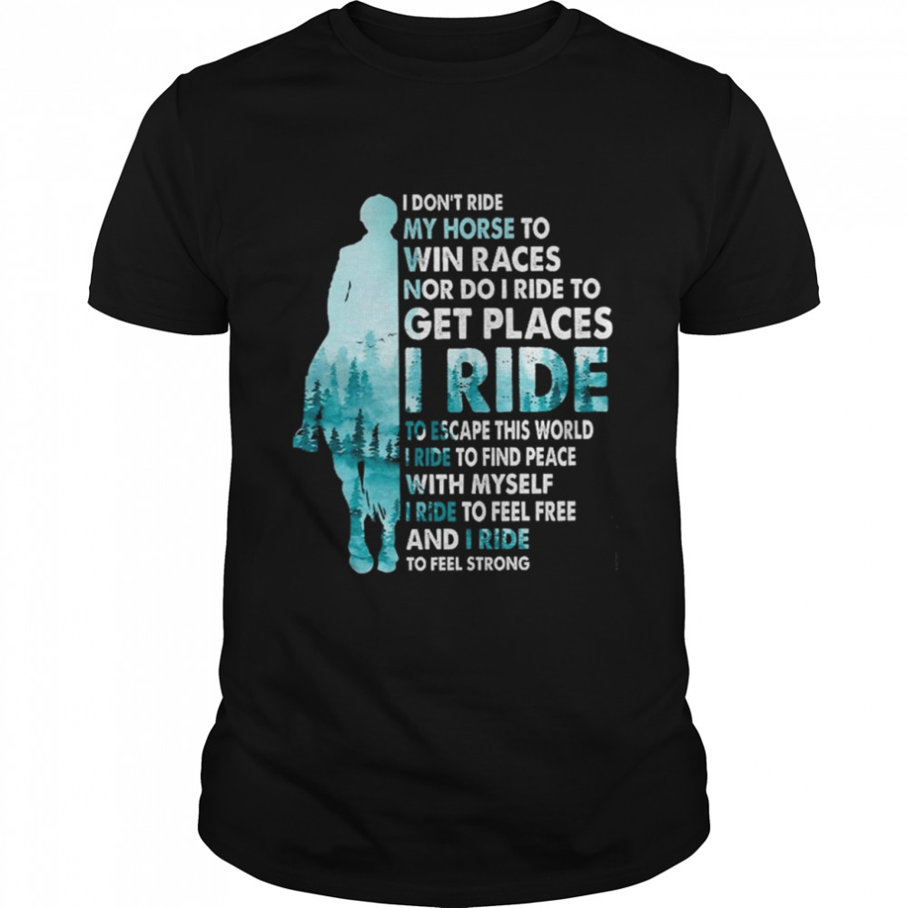 I dont Ride My Horse to Win Races Nor do I Ride to Get Places I Ride shirt