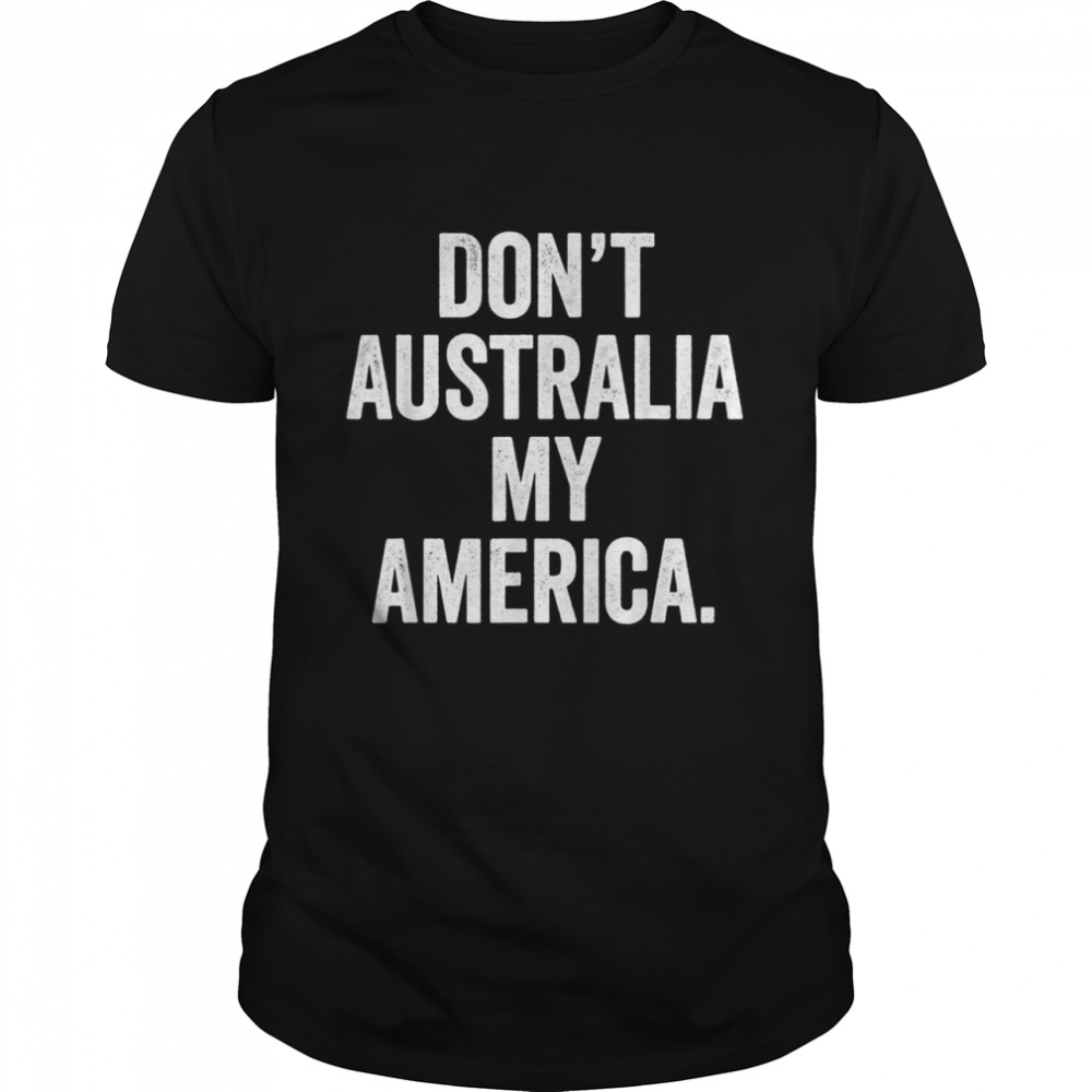 Don’t Australia my America Shirt