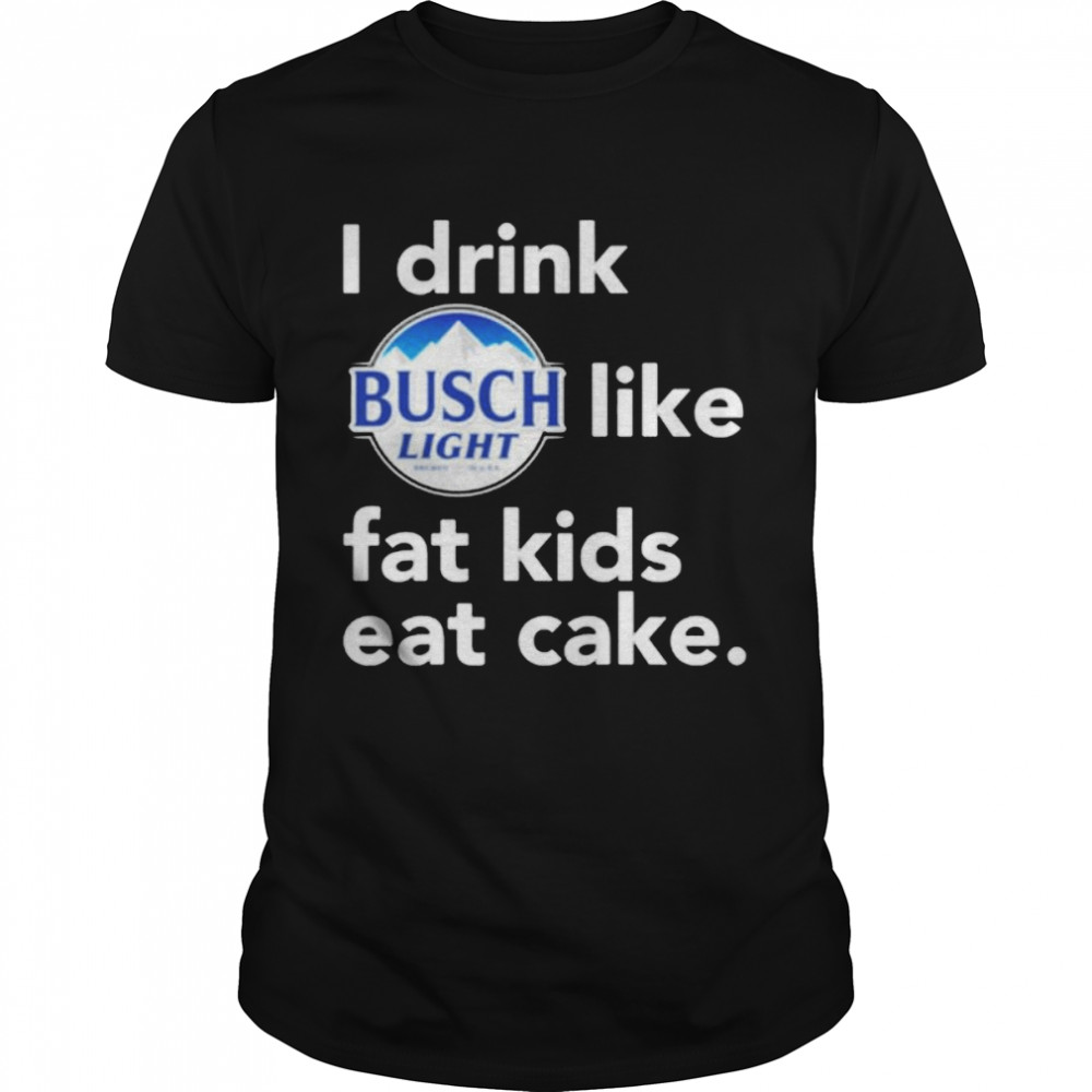 I drink Busch Light like fat kids eat cake shirt