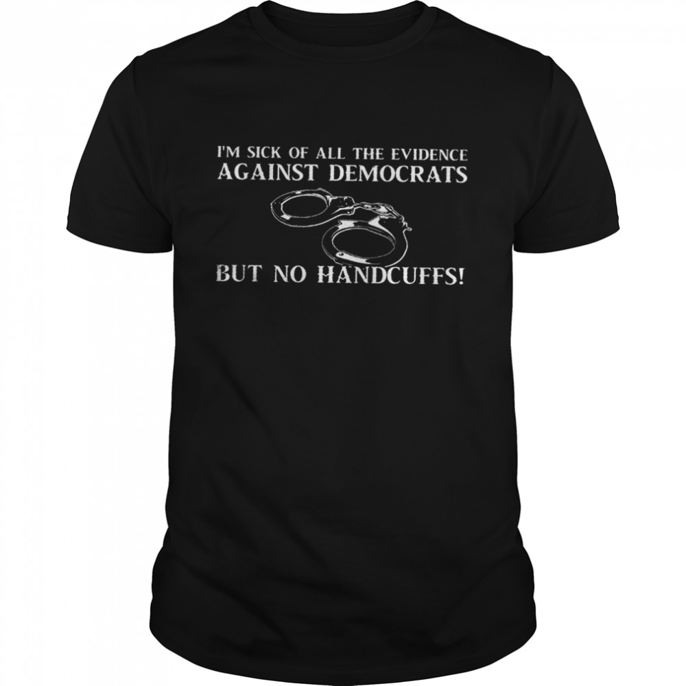 I’m sick of all the evidence against democrats but no handcuffs shirt Classic Men's T-shirt