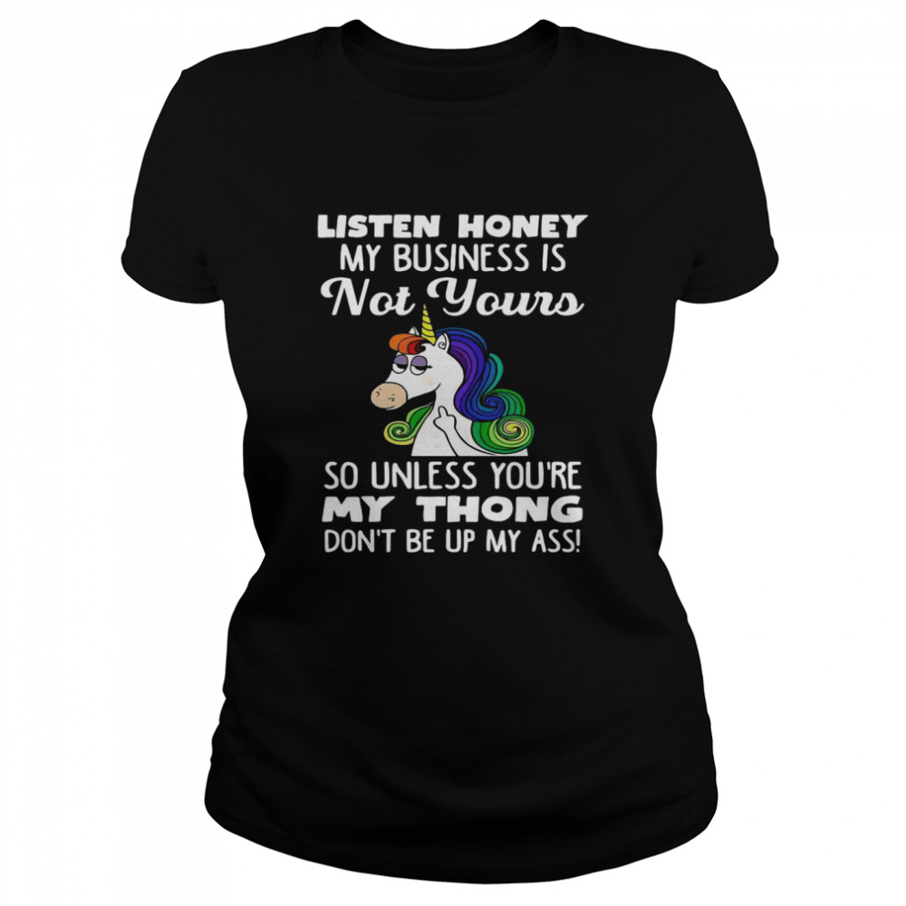 Unicorn Listen Honey My Business Is Not Yours So Unless You’re My Thong  Classic Women's T-shirt