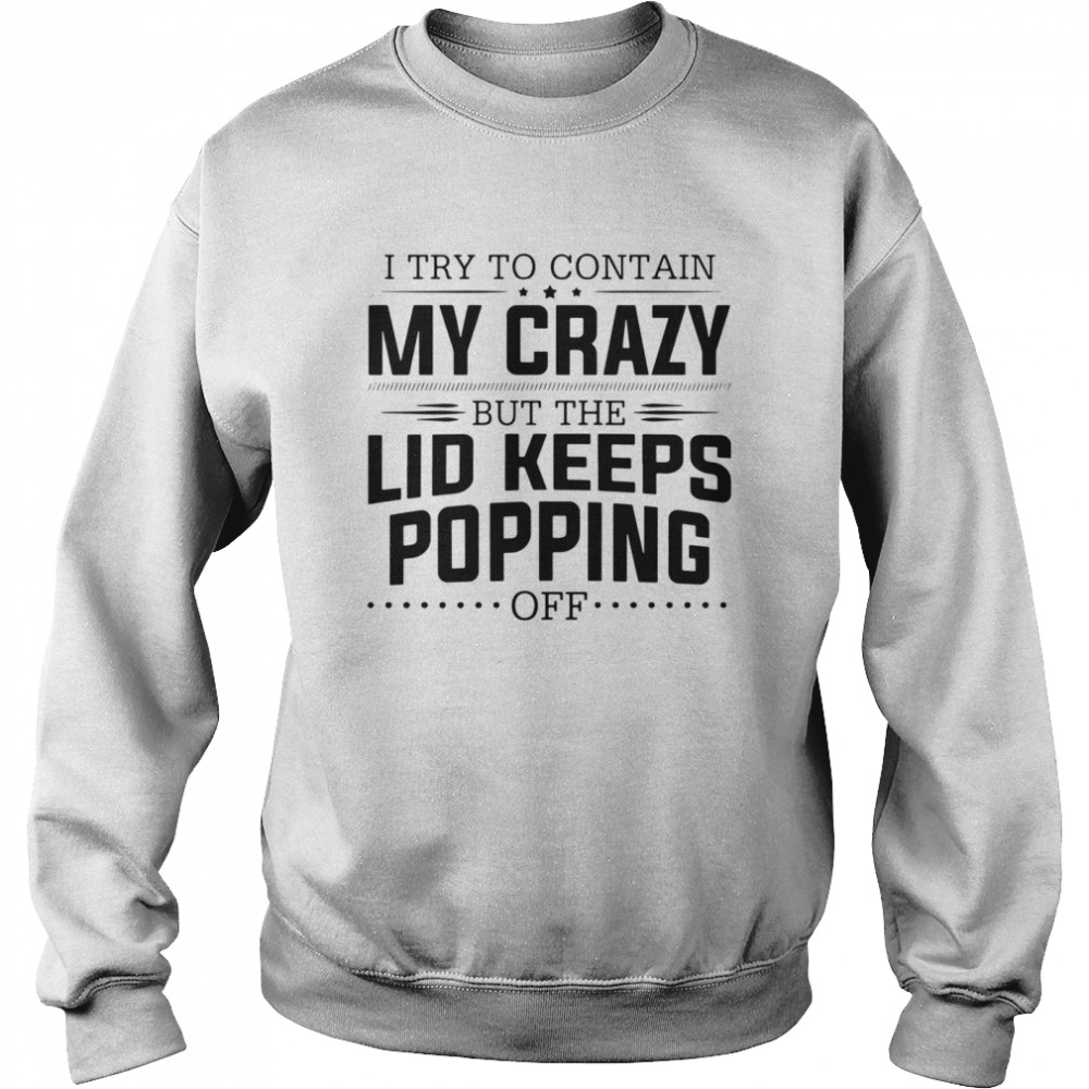 I try to contain my crazy but the lid keeps popping off shirt Unisex Sweatshirt
