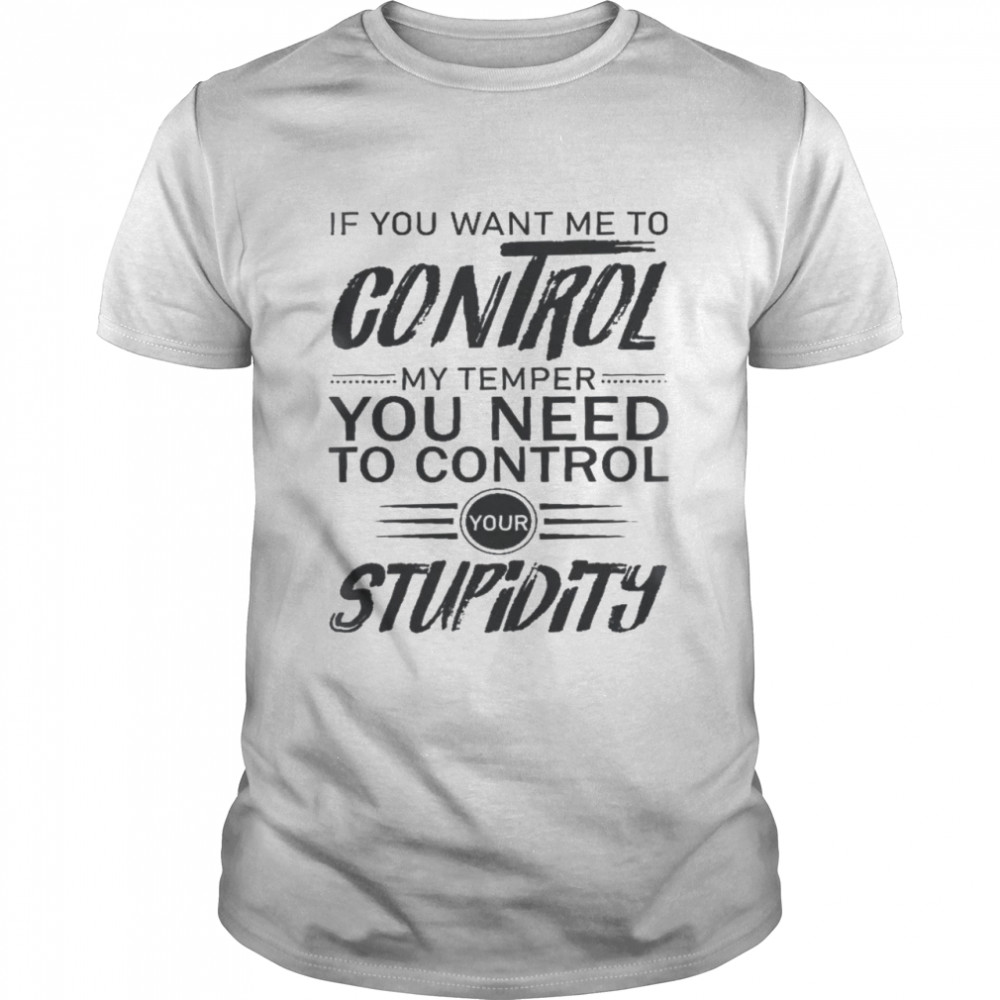 If you want me to control my temper you need to control your stupidity shirt Classic Men's T-shirt
