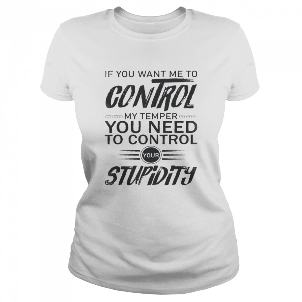 If you want me to control my temper you need to control your stupidity shirt Classic Women's T-shirt