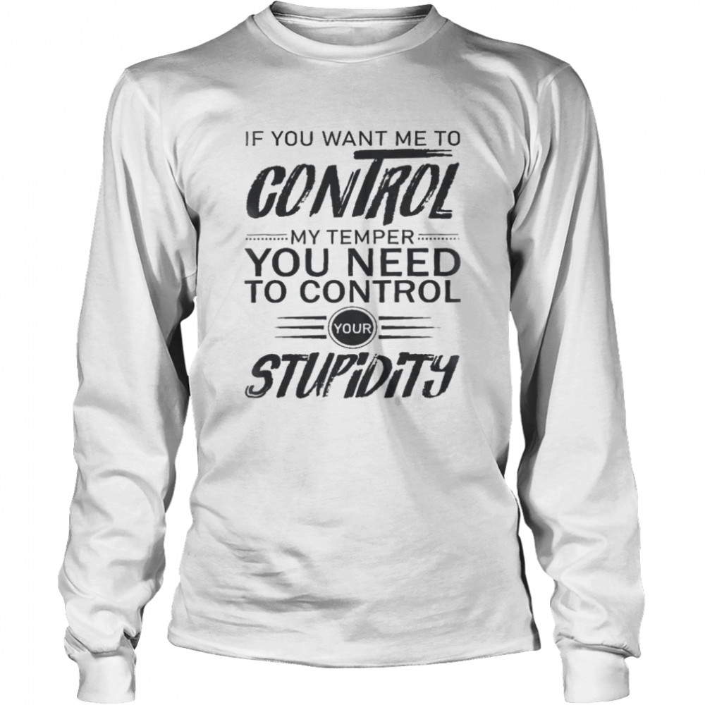 If you want me to control my temper you need to control your stupidity shirt Long Sleeved T-shirt