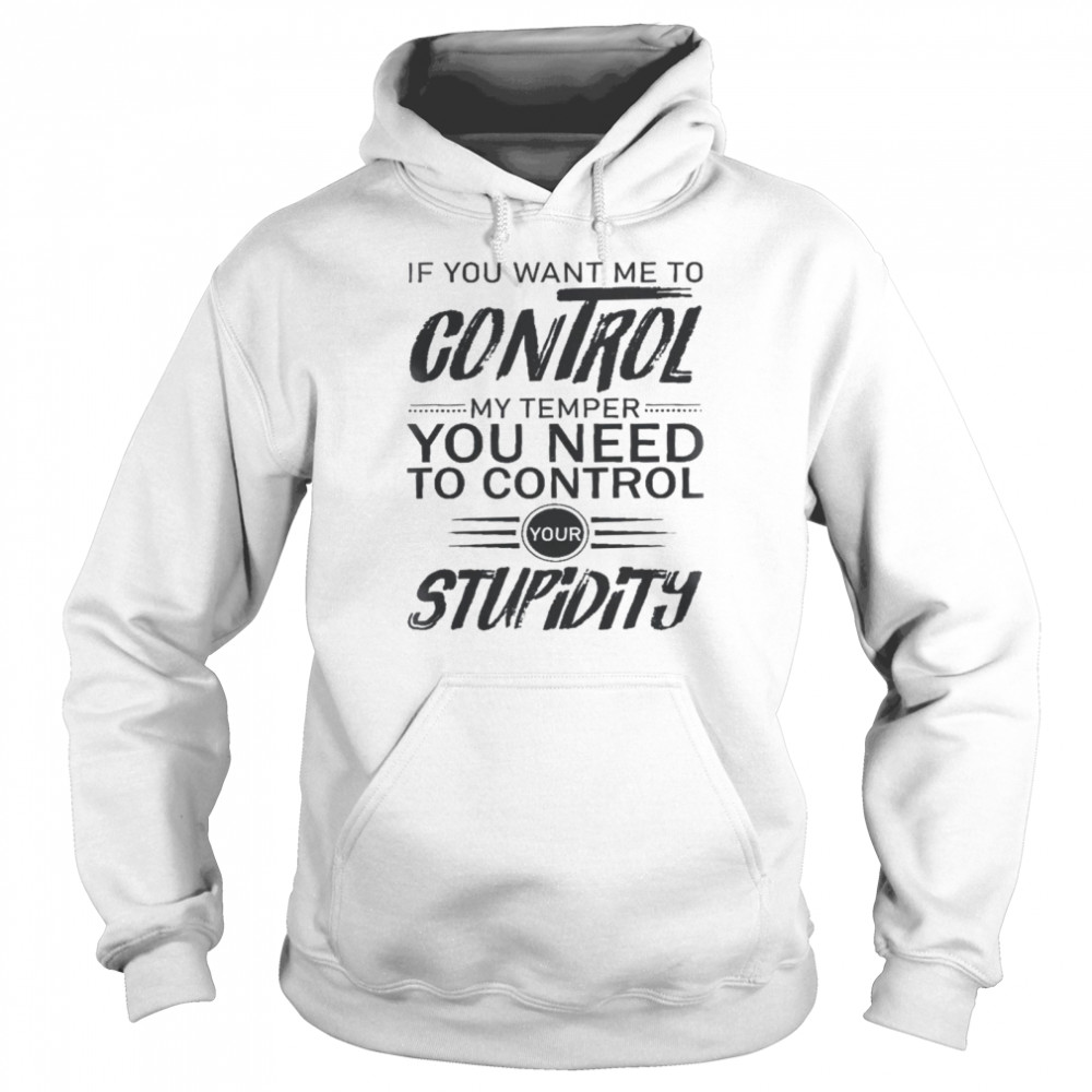 If you want me to control my temper you need to control your stupidity shirt Unisex Hoodie