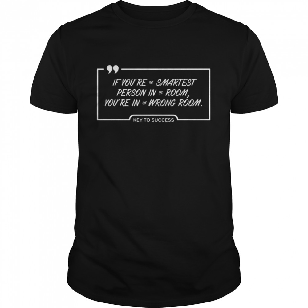If you’re the smartest person in the room you’re in the wrong room key to success shirt
