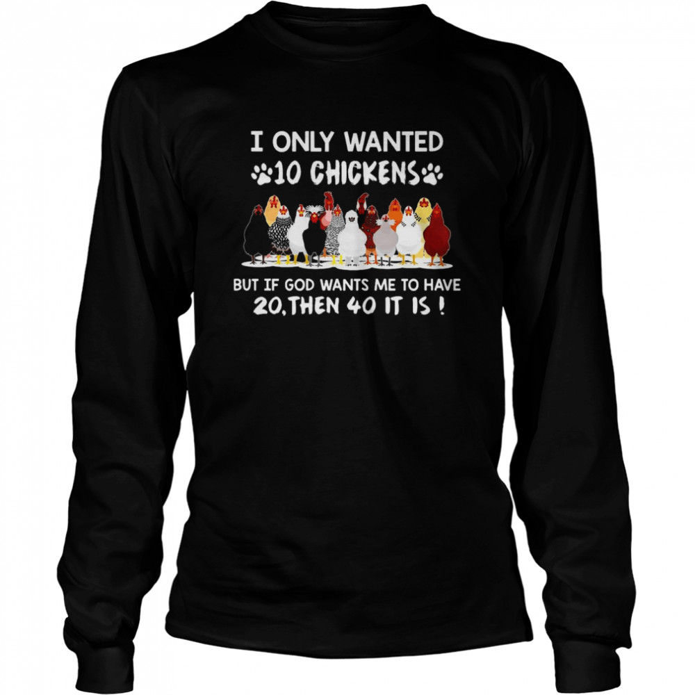 Chicken I Only Wanted 10 Chickens But If God Wants Me To Have 20 Then 40 It Is T-shirt Long Sleeved T-shirt
