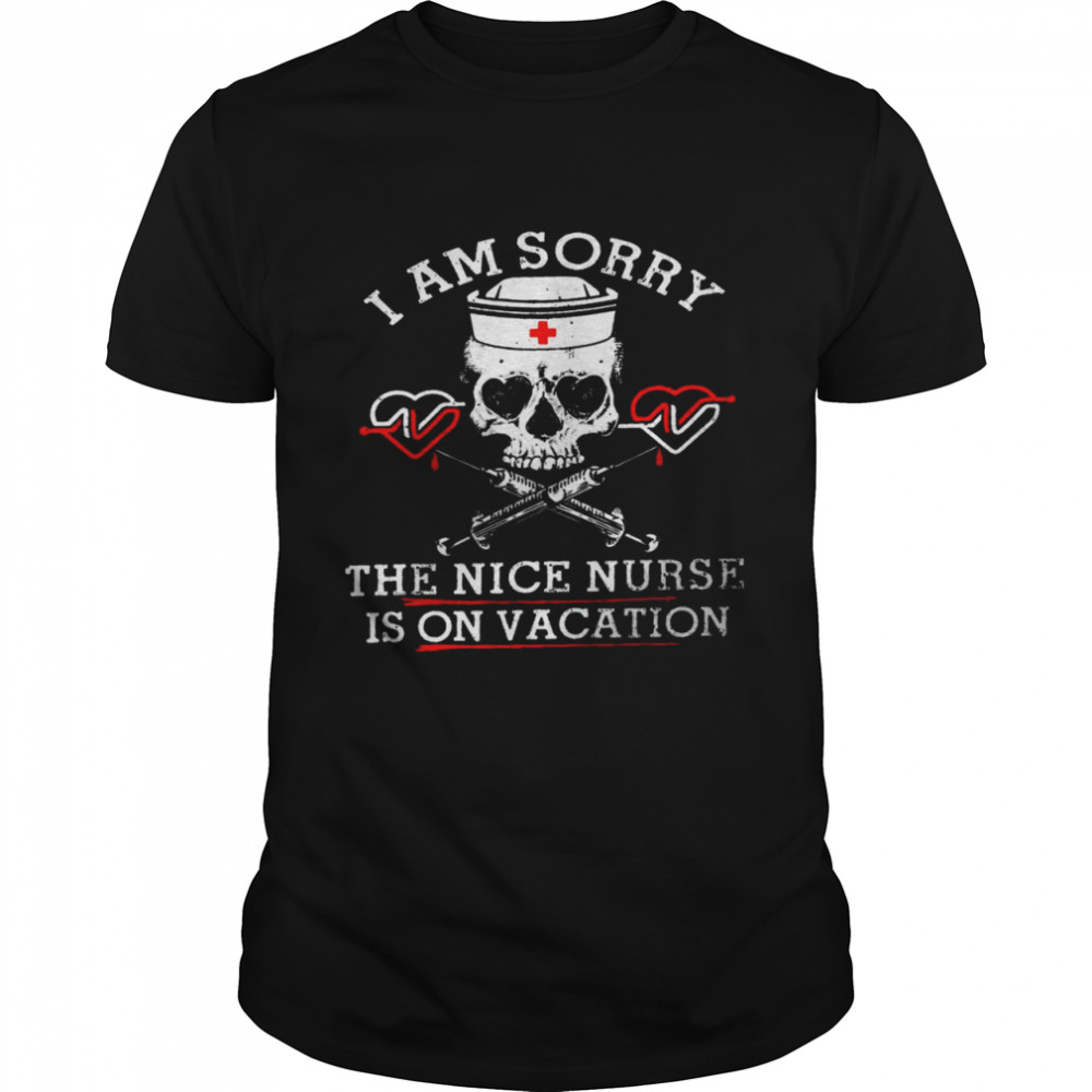 I am sorry the nice nurse is on vacation shirt