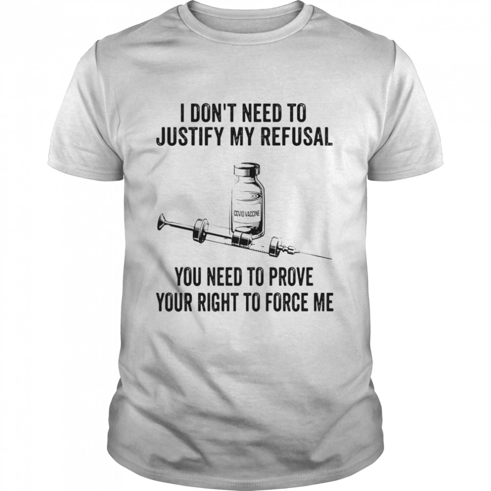 Covid Vaccine I Don’t Need To Justify My Refusal You Need To Prove Your Right To Force Me T-shirt Classic Men's T-shirt