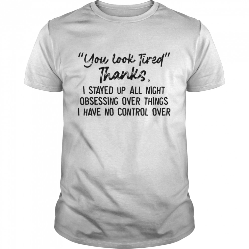 You Look Tired Thanks I Stayed Up All Night Obsessing Over Things I Have No Control Over T-shirt Classic Men's T-shirt