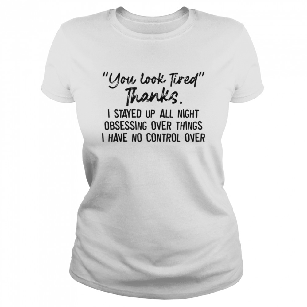 You Look Tired Thanks I Stayed Up All Night Obsessing Over Things I Have No Control Over T-shirt Classic Women's T-shirt