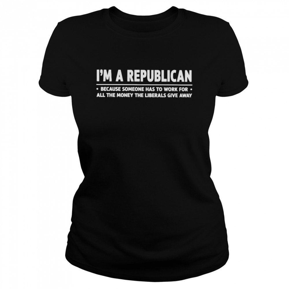 I’m a republican because someone has to work for all the money shirt Classic Women's T-shirt