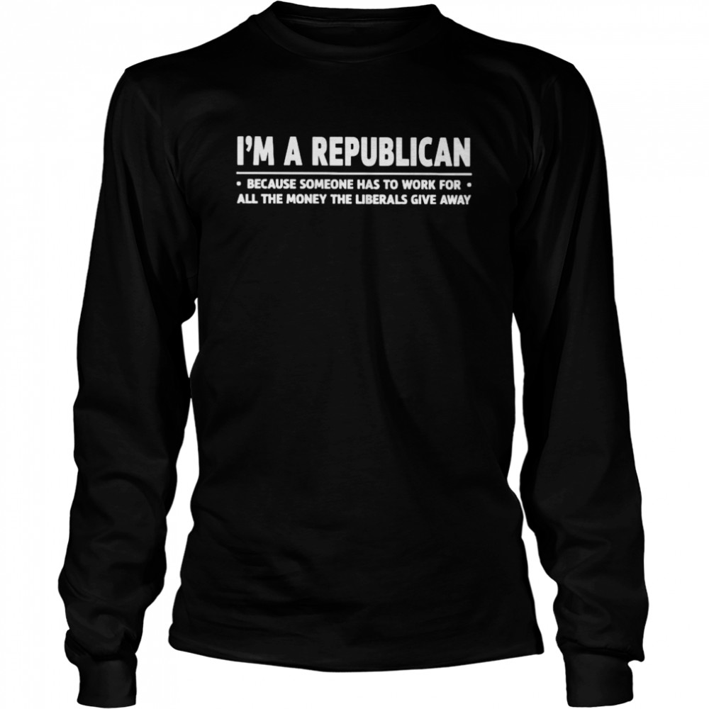 I’m a republican because someone has to work for all the money shirt Long Sleeved T-shirt
