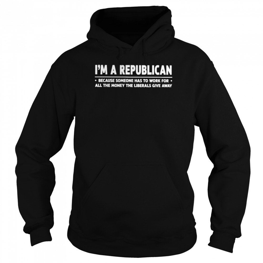 I’m a republican because someone has to work for all the money shirt Unisex Hoodie