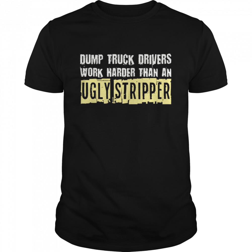 Dump Truck Drivers Work Harder Than An Ugly Stripper  Classic Men's T-shirt